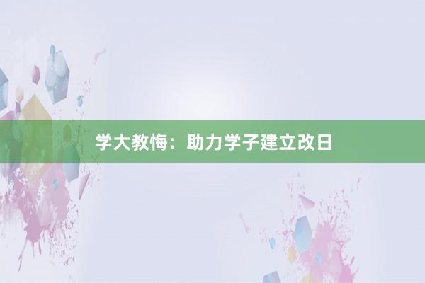 学大教悔:助力学子建立改日