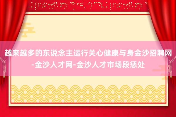 越来越多的东说念主运行关心健康与身金沙招聘网-金沙人才网-金沙人才市场段惩处