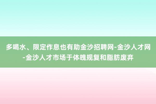 多喝水、限定作息也有助金沙招聘网-金沙人才网-金沙人才市场于体魄规复和脂肪废弃